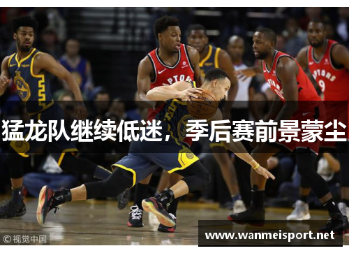 猛龙队继续低迷，季后赛前景蒙尘