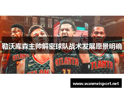 勒沃库森主帅解密球队战术发展愿景明确