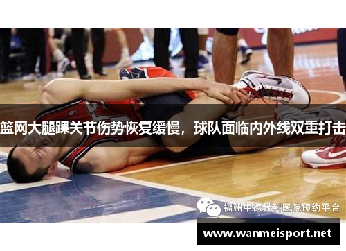篮网大腿踝关节伤势恢复缓慢，球队面临内外线双重打击